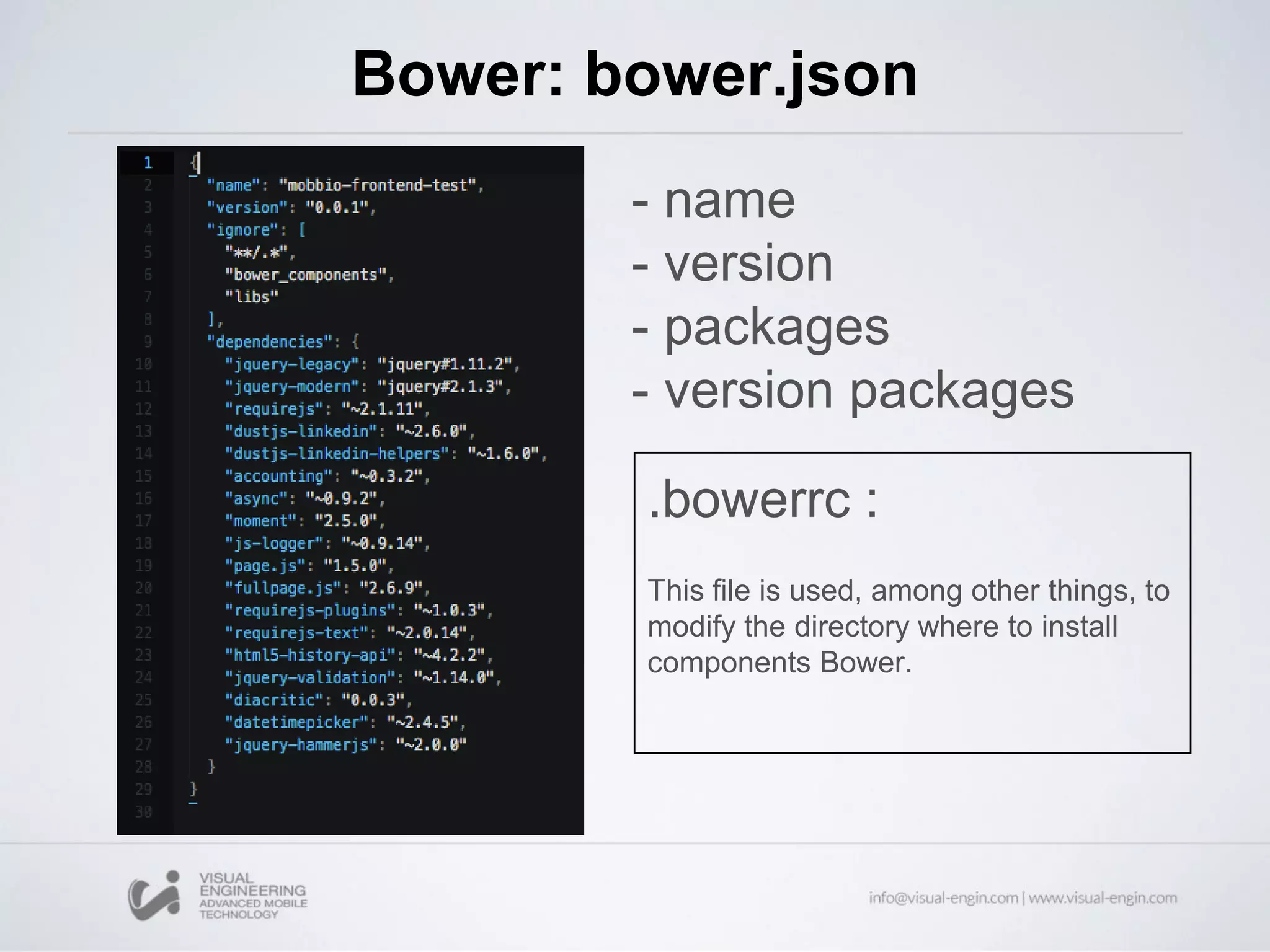Bower: bower.json
- name
- version
- packages
- version packages
.bowerrc :
This file is used, among other things, to
modify the directory where to install
components Bower.
 