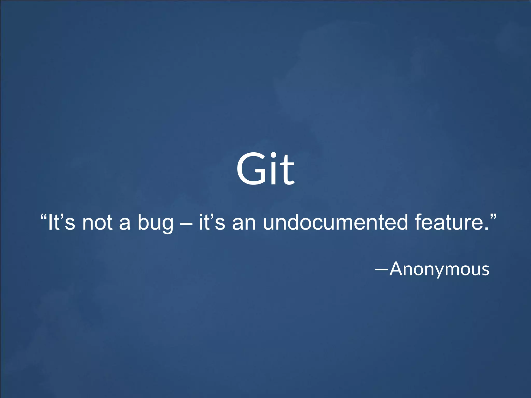Git
—Anonymous
“It’s not a bug – it’s an undocumented feature.”
 