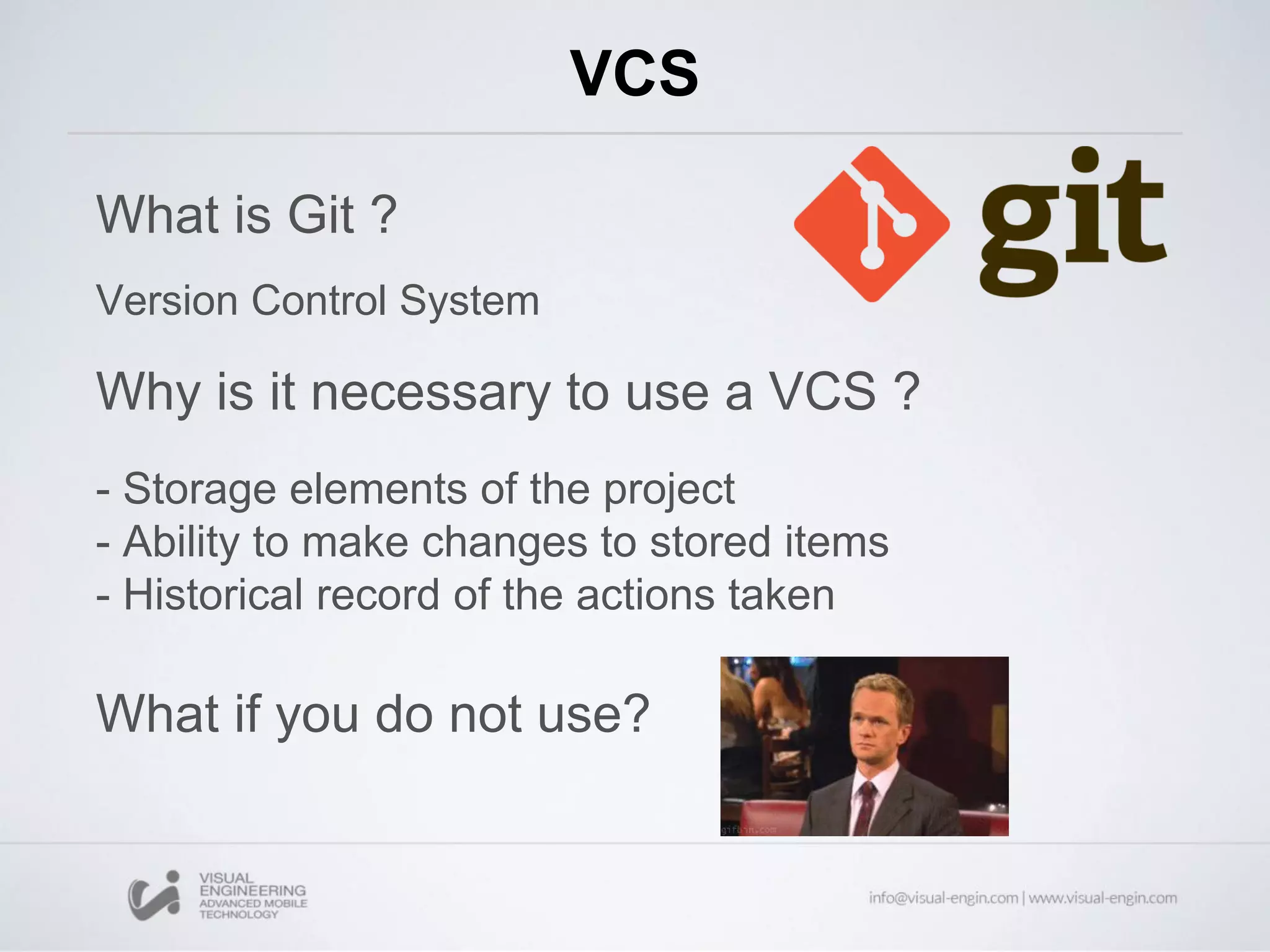 VCS
What is Git ?
Version Control System
Why is it necessary to use a VCS ?
- Storage elements of the project
- Ability to make changes to stored items
- Historical record of the actions taken
What if you do not use?
 