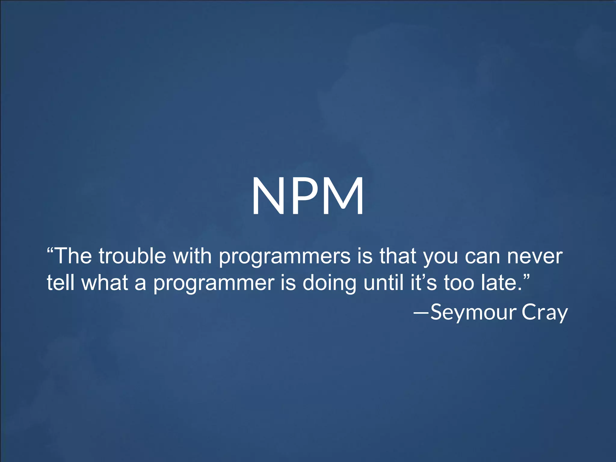 NPM
“The trouble with programmers is that you can never
tell what a programmer is doing until it’s too late.”
—Seymour Cray
 