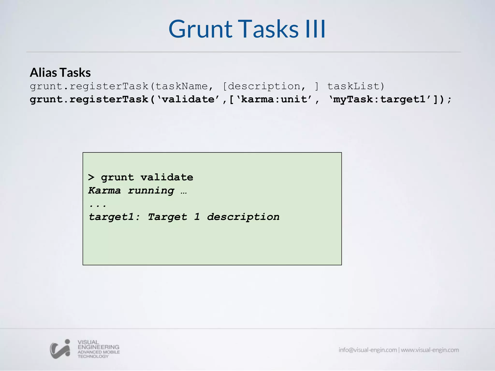 Grunt Tasks III
Alias Tasks
grunt.registerTask(taskName, [description, ] taskList)
grunt.registerTask(‘validate’,[‘karma:unit’, ‘myTask:target1’]);
> grunt validate
Karma running …
...
target1: Target 1 description
 