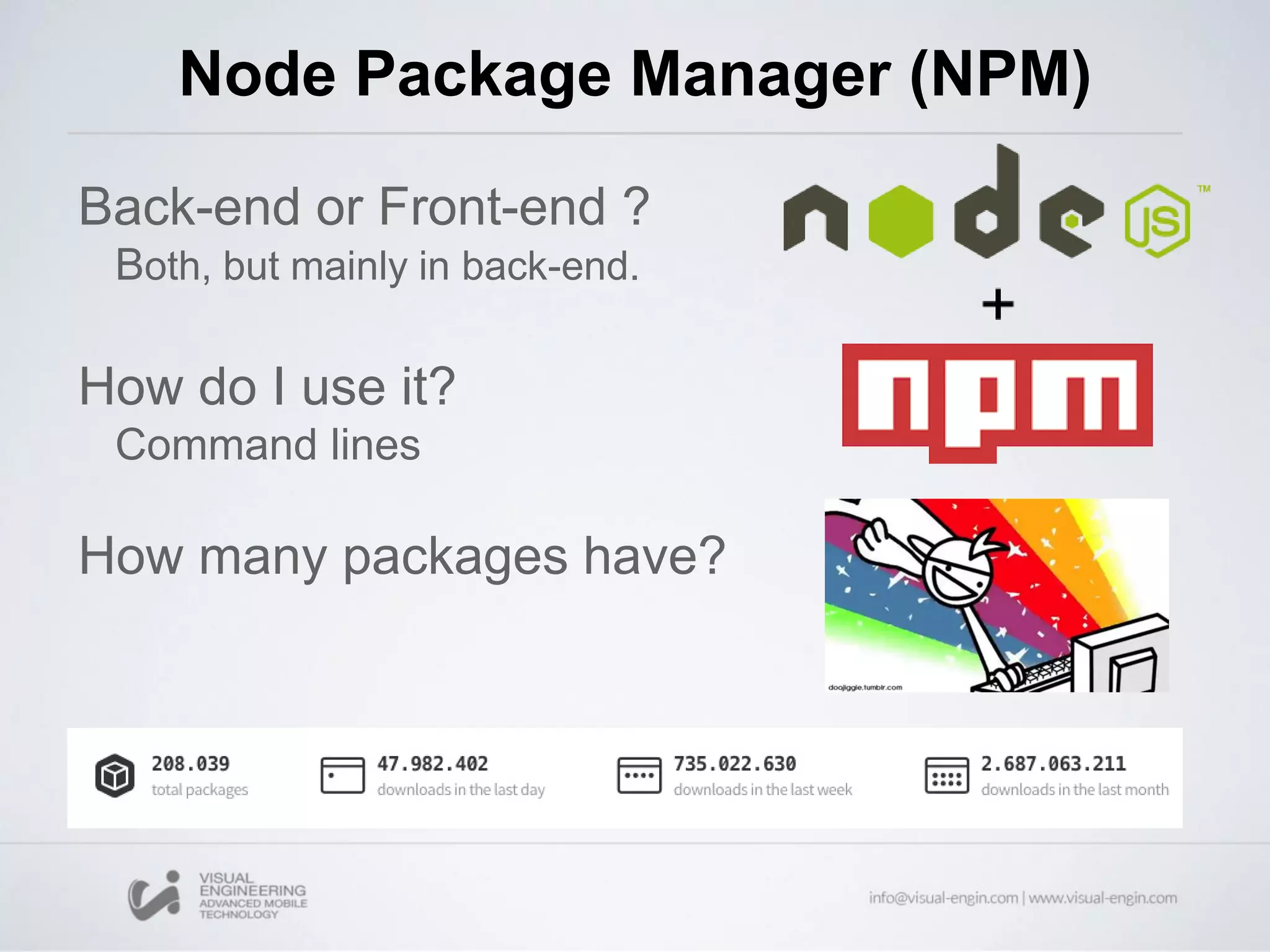 Node Package Manager (NPM)
Back-end or Front-end ?
Both, but mainly in back-end.
How do I use it?
Command lines
How many packages have?
 