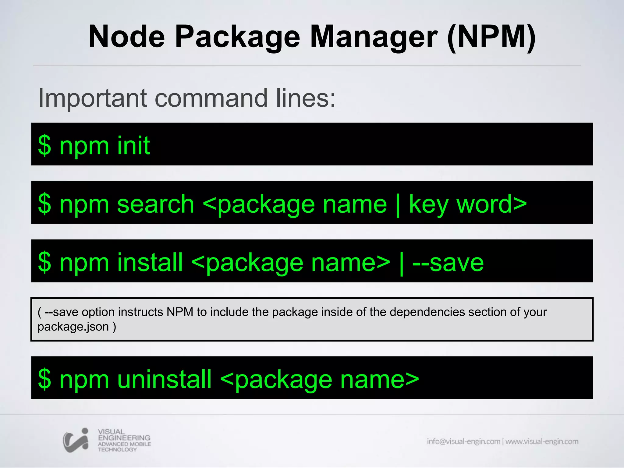 Important command lines:
Node Package Manager (NPM)
$ npm init
$ npm search <package name | key word>
$ npm install <package name> | --save
$ npm uninstall <package name>
( --save option instructs NPM to include the package inside of the dependencies section of your
package.json )
 