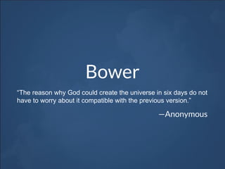 Bower
“The reason why God could create the universe in six days do not
have to worry about it compatible with the previous version.”
—Anonymous
 