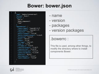 Bower: bower.json
- name
- version
- packages
- version packages
.bowerrc :
This file is used, among other things, to
modify the directory where to install
components Bower.
 