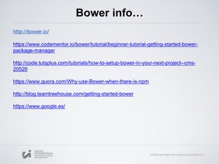 Bower info…
http://bower.io/
https://www.codementor.io/bower/tutorial/beginner-tutorial-getting-started-bower-
package-manager
http://code.tutsplus.com/tutorials/how-to-setup-bower-in-your-next-project--cms-
20526
https://www.quora.com/Why-use-Bower-when-there-is-npm
http://blog.teamtreehouse.com/getting-started-bower
https://www.google.es/
 