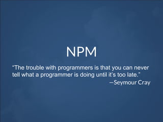 NPM
“The trouble with programmers is that you can never
tell what a programmer is doing until it’s too late.”
—Seymour Cray
 