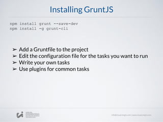 Installing GruntJS
npm install grunt --save-dev
npm install -g grunt-cli
➢ Add a Gruntfile to the project
➢ Edit the configuration file for the tasks you want to run
➢ Write your own tasks
➢ Use plugins for common tasks
 