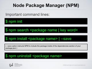 Important command lines:
Node Package Manager (NPM)
$ npm init
$ npm search <package name | key word>
$ npm install <package name> | --save
$ npm uninstall <package name>
( --save option instructs NPM to include the package inside of the dependencies section of your
package.json )
 