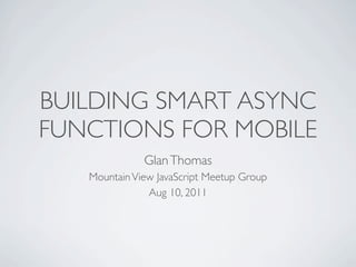 BUILDING SMART ASYNC
FUNCTIONS FOR MOBILE
              Glan Thomas
   Mountain View JavaScript Meetup Group
               Aug 10, 2011
 