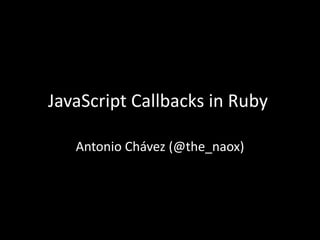 JavaScript Callbacks in Ruby
Antonio Chávez (@the_naox)
 