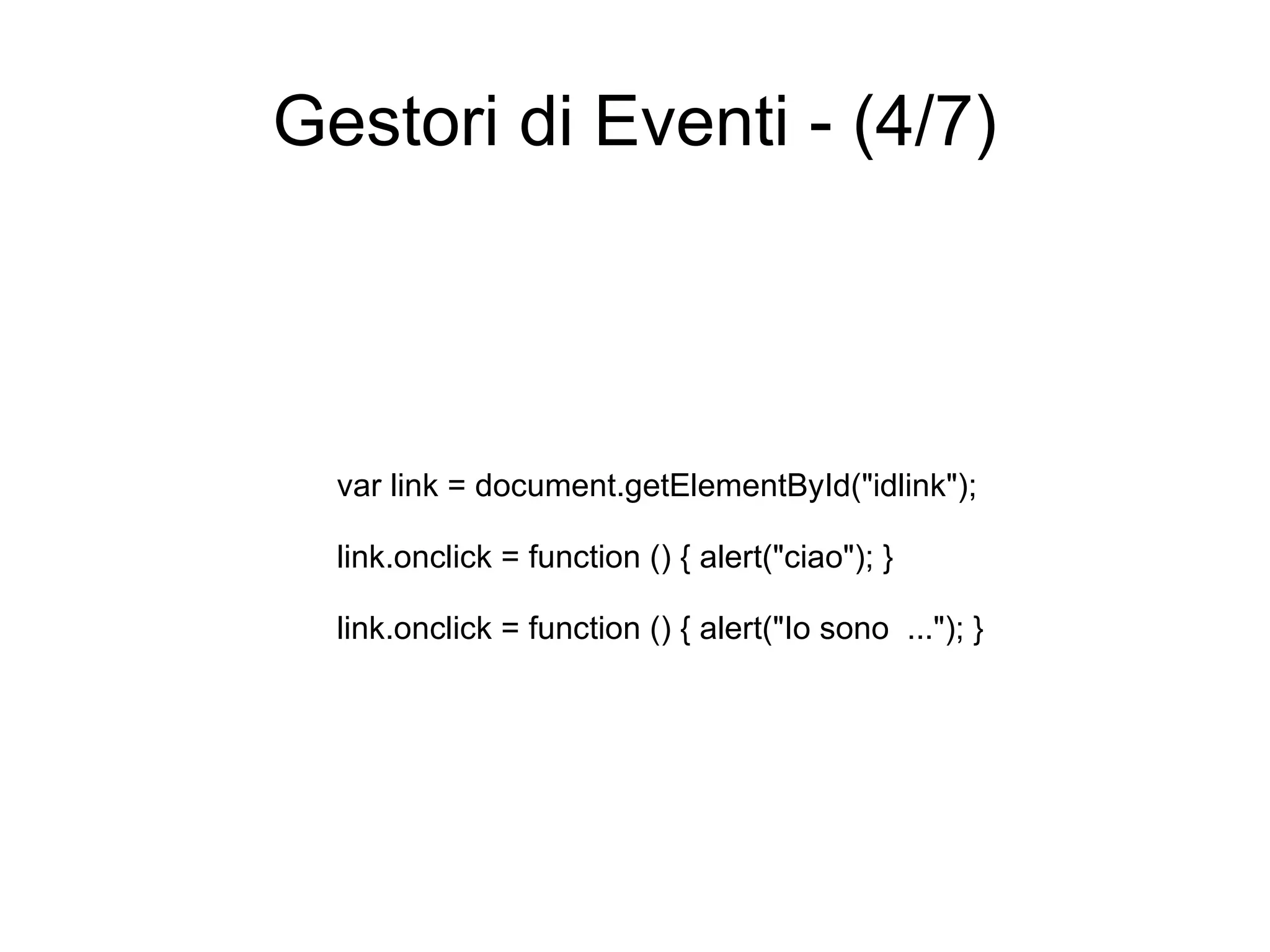 Gestori di Eventi - (4/7) var link = document.getElementById("idlink"); link.onclick = function () { alert("ciao"); } link.onclick = function () { alert("Io sono  ..."); } 