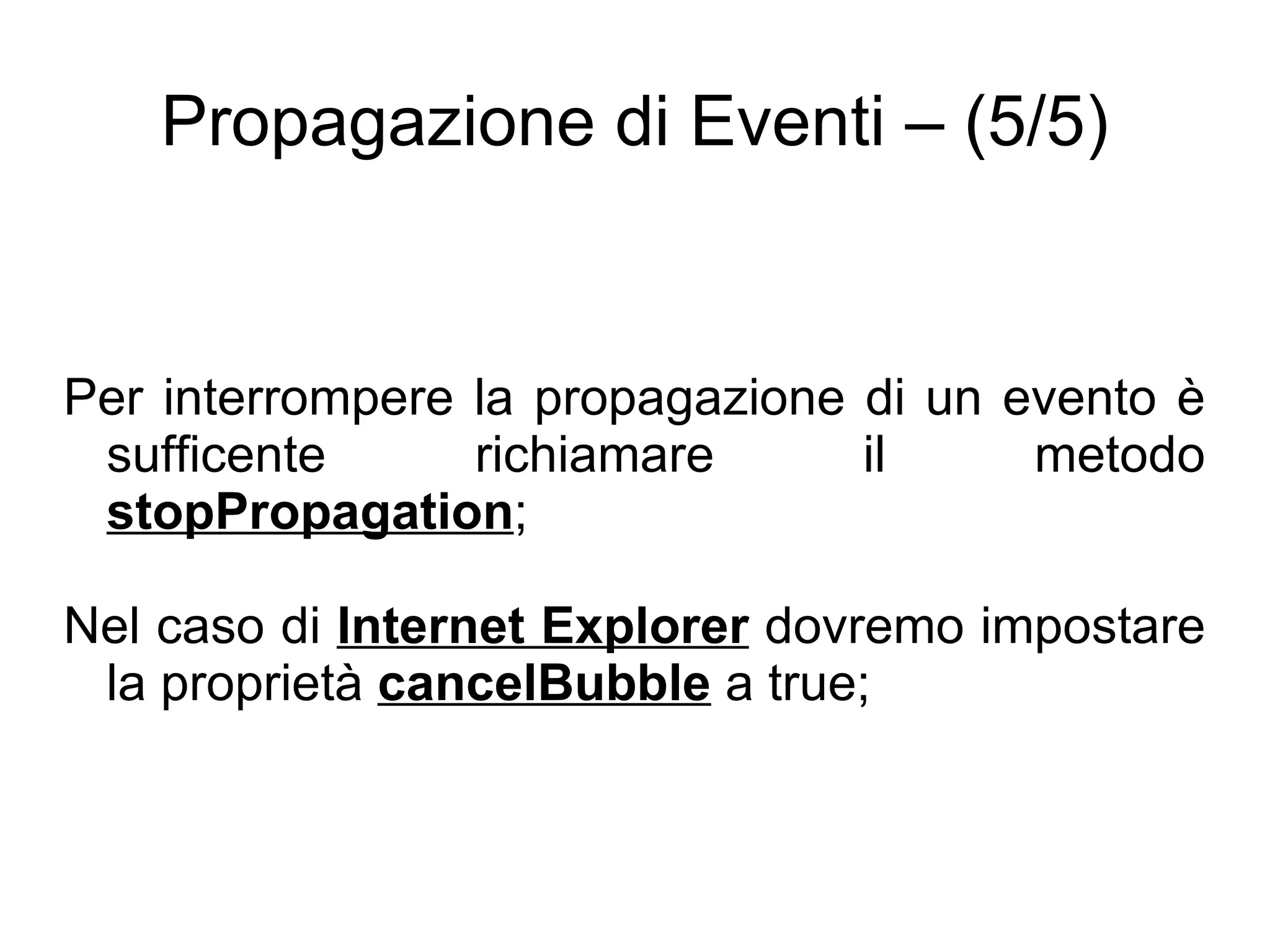 Propagazione di Eventi – (5/5) Per interrompere la propagazione di un evento è sufficente richiamare il metodo  stopPropagation ; Nel caso di  Internet Explorer  dovremo impostare la proprietà  cancelBubble  a true; 