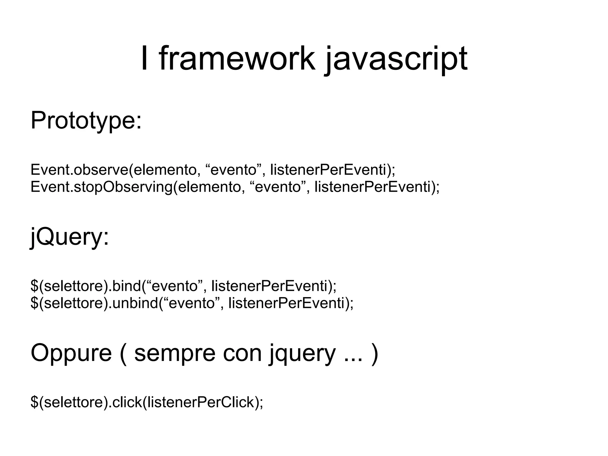 I framework javascript Prototype: Event.observe(elemento, “evento”, listenerPerEventi); Event.stopObserving(elemento, “evento”, listenerPerEventi); jQuery: $(selettore).bind(“evento”, listenerPerEventi); $(selettore).unbind(“evento”, listenerPerEventi); Oppure ( sempre con jquery ... ) $(selettore).click(listenerPerClick); 