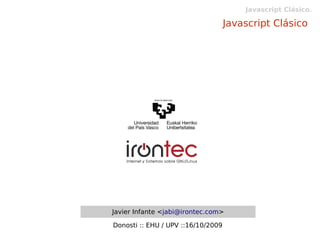 Javascript Clásico.

                                    Javascript Clásico




Javier Infante <jabi@irontec.com>

Donosti :: EHU / UPV ::16/10/2009
 