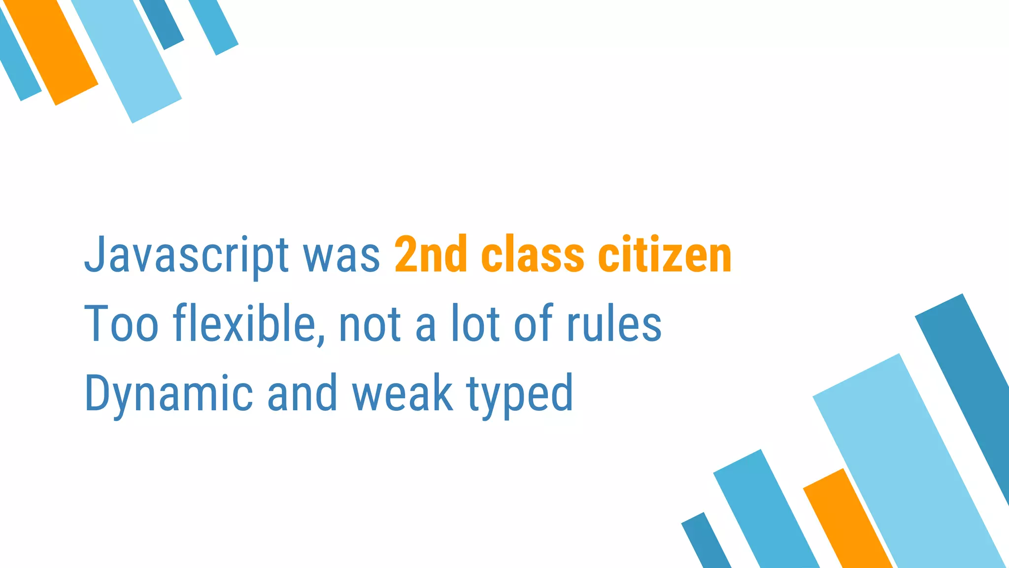 Javascript was 2nd class citizen Too flexible, not a lot of rules Dynamic and weak typed 