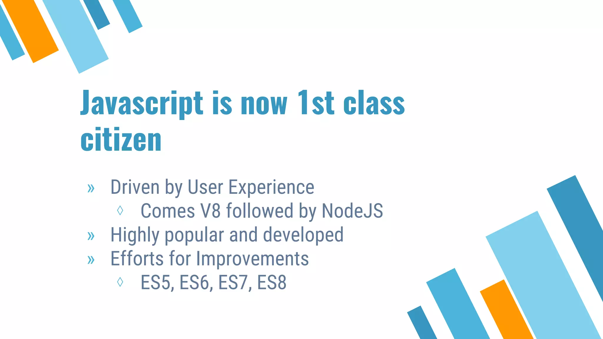 Javascript is now 1st class citizen » Driven by User Experience ⋄ Comes V8 followed by NodeJS » Highly popular and developed » Efforts for Improvements ⋄ ES5, ES6, ES7, ES8 