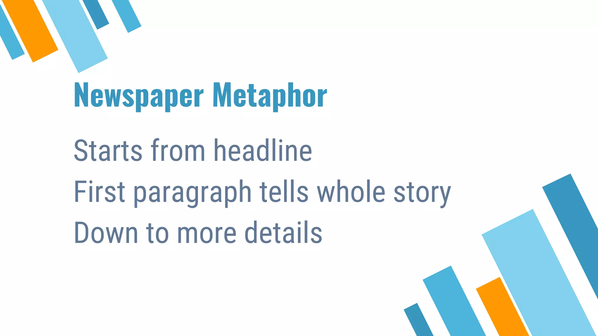 Newspaper Metaphor Starts from headline First paragraph tells whole story Down to more details 