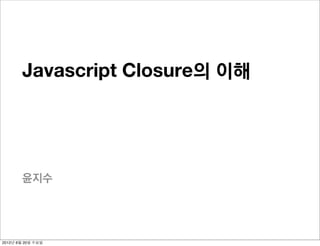 Javascript Closure의 이해




       윤지수




2012년 6월 20일 수요일
 