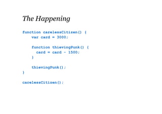 The Happening
function carelessCitizen() {
var card = 3000;
function thievingPunk() {
card = card - 1500;
}
thievingPunk();
}
carelessCitizen();

 