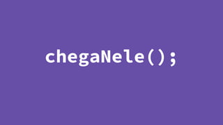 chegaNele();
 