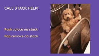 CALL STACK HELP!
Push coloca na stack
Pop remove da stack
 