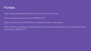 Fontes
https://www.valentinog.com/blog/js-execution-context-call-stack/
https://www.youtube.com/watch?v=W8AeMrVtFLY
https://corpocrat.com/2018/04/25/20-simple-wow-hacks-in-javascript/
https://medium.com/@rahul.raviprasad/the-little-known-bitwise-operations-and-their-performance-
in-javascript-c281d512c757
 