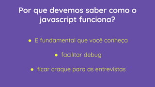 Por que devemos saber como o
javascript funciona?
● E fundamental que você conheça
● facilitar debug
● ficar craque para as entrevistas
 