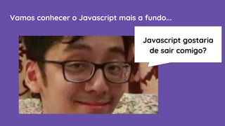 Vamos conhecer o Javascript mais a fundo...
Javascript gostaria
de sair comigo?
 