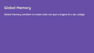 Global Memory
Global Memory também é criada toda vez que a engine lê o seu código
 