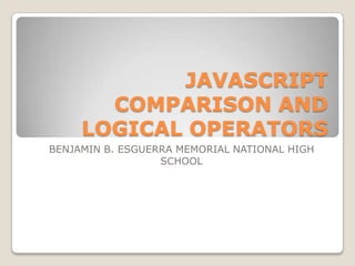 JAVASCRIPT
       COMPARISON AND
     LOGICAL OPERATORS
BENJAMIN B. ESGUERRA MEMORIAL NATIONAL HIGH
                  SCHOOL
 