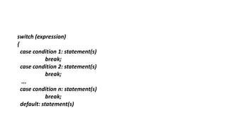 switch (expression)
{
case condition 1: statement(s)
break;
case condition 2: statement(s)
break;
...
case condition n: statement(s)
break;
default: statement(s)
 