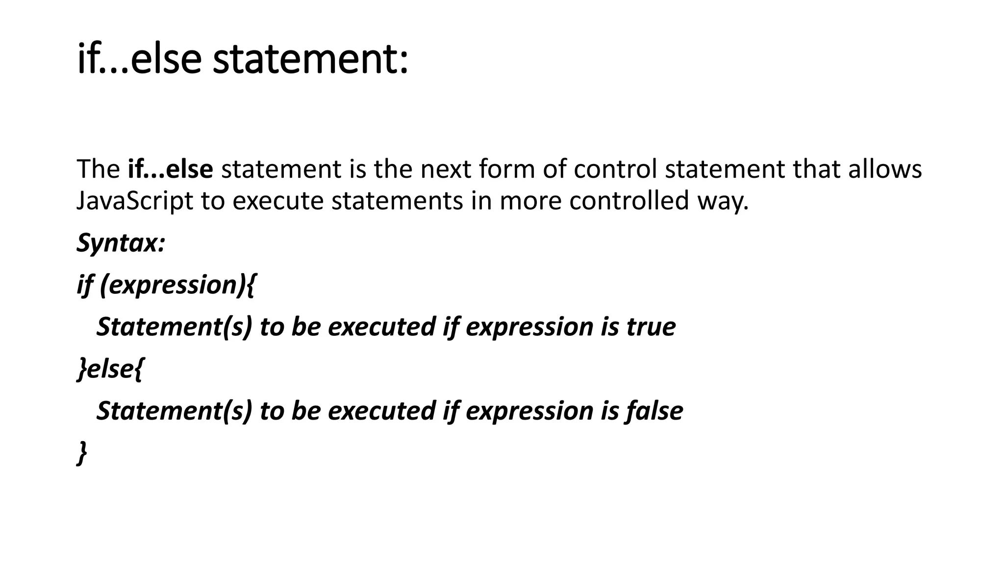 if...else statement:
The if...else statement is the next form of control statement that allows
JavaScript to execute statements in more controlled way.
Syntax:
if (expression){
Statement(s) to be executed if expression is true
}else{
Statement(s) to be executed if expression is false
}
 