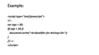 Example:
<script type="text/javascript">
<!--
var age = 20;
if( age > 18 ){
document.write("<b>Qualifies for driving</b>");
}
//-->
</script>
 