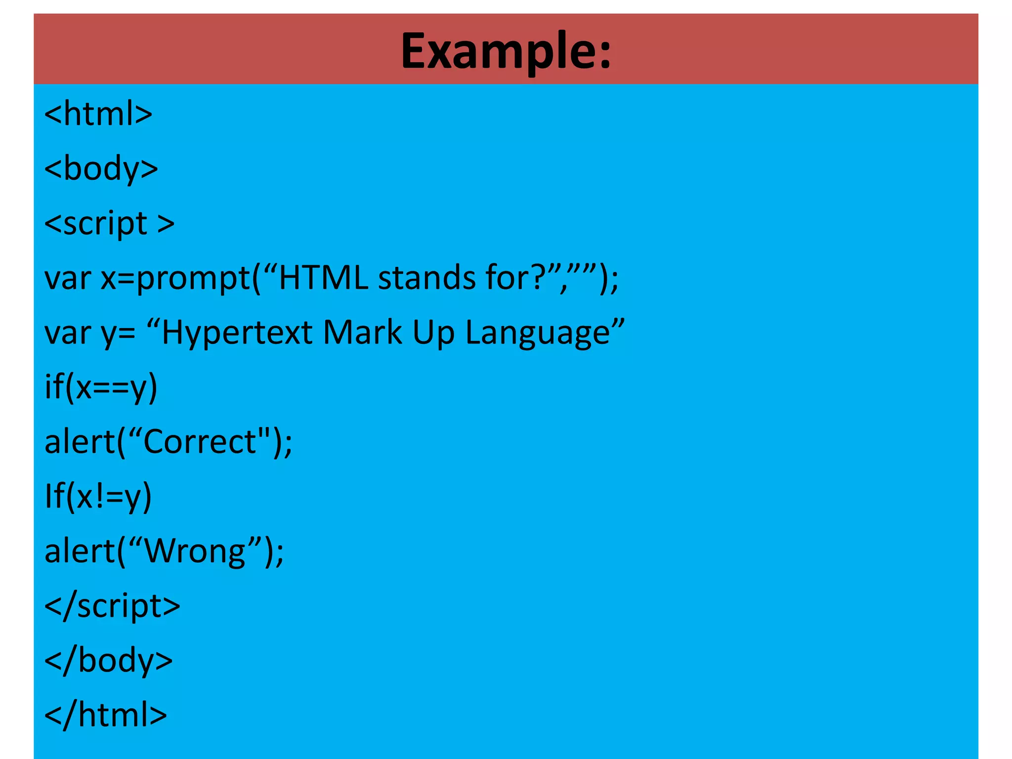 Example:
<html>
<body>
<script >
var x=prompt(“HTML stands for?”,””);
var y= “Hypertext Mark Up Language”
if(x==y)
alert(“Correct");
If(x!=y)
alert(“Wrong”);
</script>
</body>
</html>
 