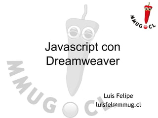 Javascript con
Dreamweaver
Luis Felipe
luisfel@mmug.cl
 