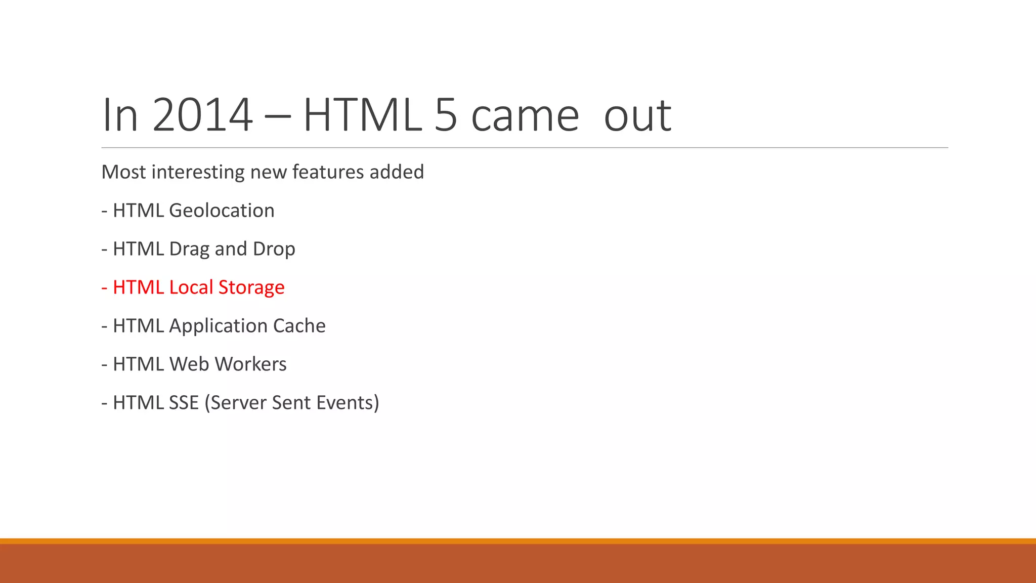 In 2014 – HTML 5 came out
Most interesting new features added
- HTML Geolocation
- HTML Drag and Drop
- HTML Local Storage
- HTML Application Cache
- HTML Web Workers
- HTML SSE (Server Sent Events)
 