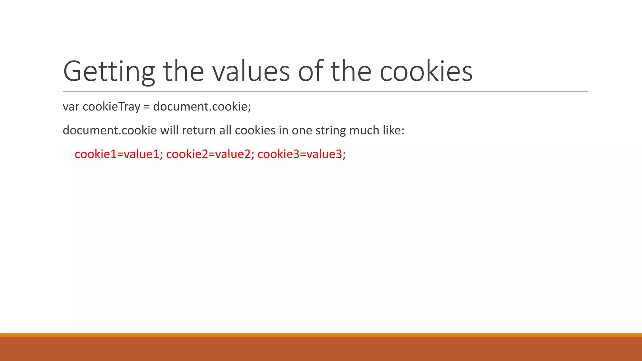Getting the values of the cookies
var cookieTray = document.cookie;
document.cookie will return all cookies in one string much like:
cookie1=value1; cookie2=value2; cookie3=value3;
 