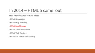 In 2014 – HTML 5 came out
Most interesting new features added
- HTML Geolocation
- HTML Drag and Drop
- HTML Local Storage
- HTML Application Cache
- HTML Web Workers
- HTML SSE (Server Sent Events)
 