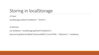 Storing in localStorage
// Store
localStorage.setItem("lastName", "Smith");
// Retrieve
var lastName = localStorage.getItem(“lastName”);
document.getElementById(“welcomeMSG").innerHTML = “Welcome “ + lastName;
 