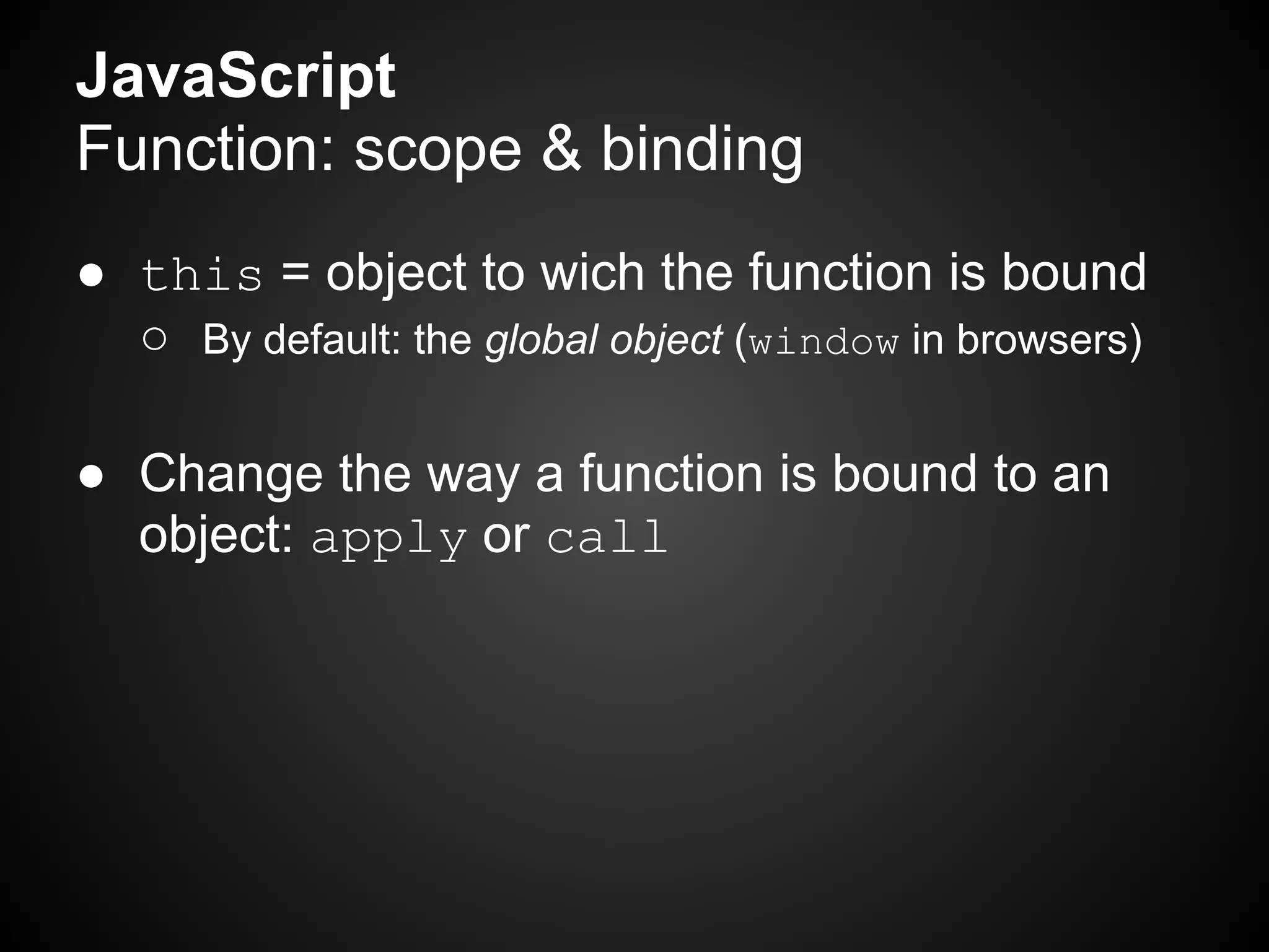 JavaScript
Function: scope & binding
● this = object to wich the function is bound
  ○ By default: the global object (window in browsers)

● Change the way a function is bound to an
  object: apply or call
 