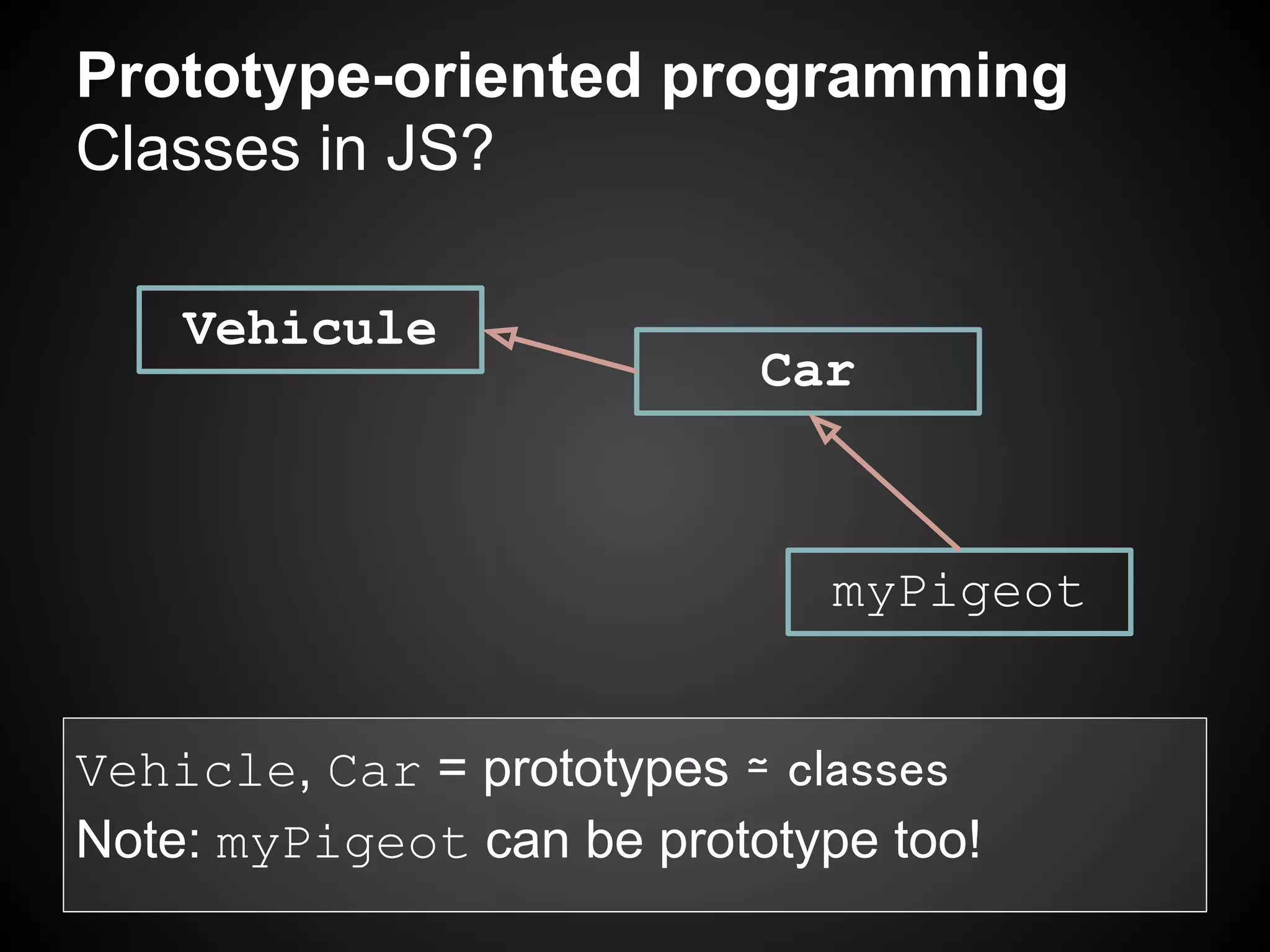 Prototype-oriented programming
Classes in JS?

    Vehicule
                           Car



                              myPigeot


Vehicle, Car = prototypes ≃ classes
Note: myPigeot can be prototype too!
 
