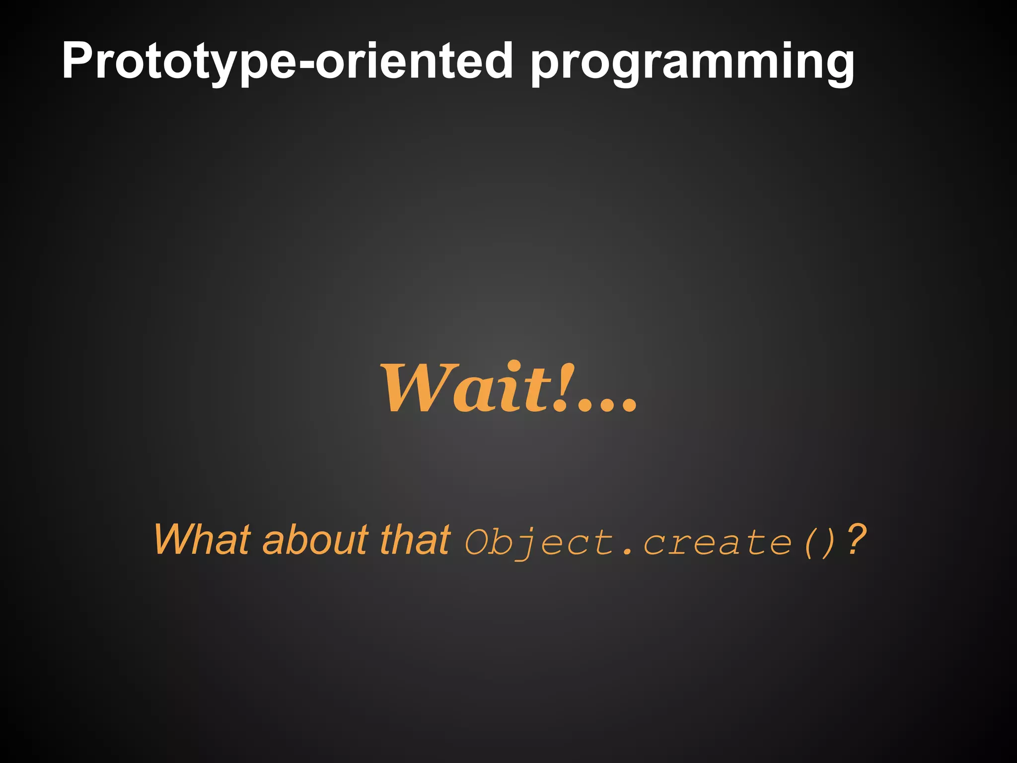 Prototype-oriented programming




             Wait!...

   What about that Object.create()?
 