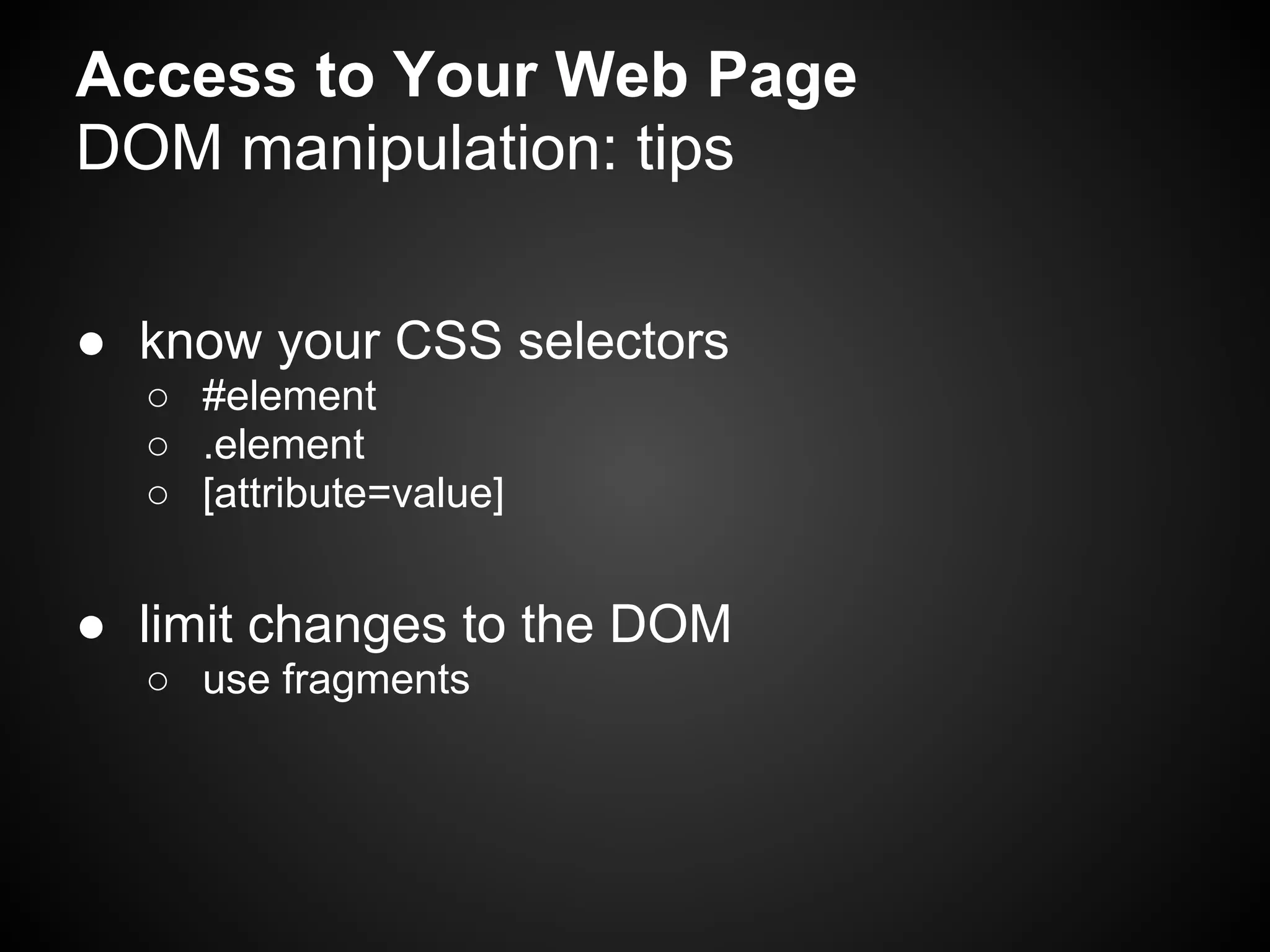 Access to Your Web Page
DOM manipulation: tips

● know your CSS selectors
  ○ #element
  ○ .element
  ○ [attribute=value]


● limit changes to the DOM
  ○ use fragments
 