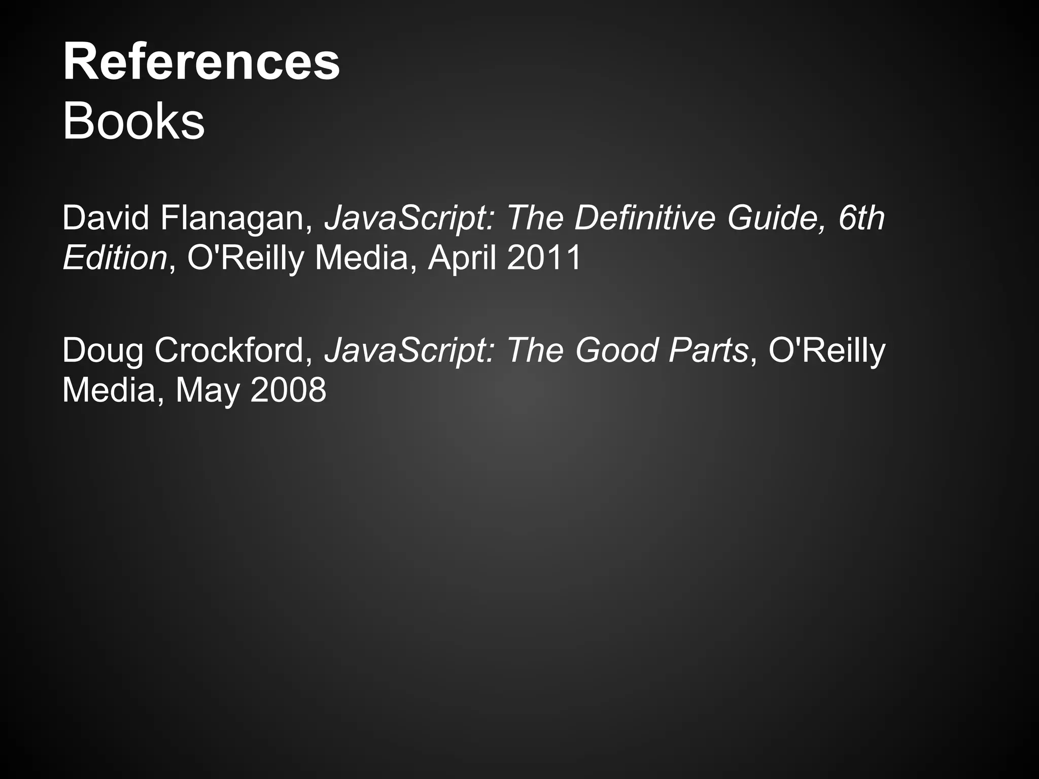 References
Books
David Flanagan, JavaScript: The Definitive Guide, 6th
Edition, O'Reilly Media, April 2011

Doug Crockford, JavaScript: The Good Parts, O'Reilly
Media, May 2008
 