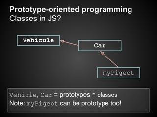 Prototype-oriented programming
Classes in JS?

    Vehicule
                           Car



                              myPigeot


Vehicle, Car = prototypes ≃ classes
Note: myPigeot can be prototype too!
 