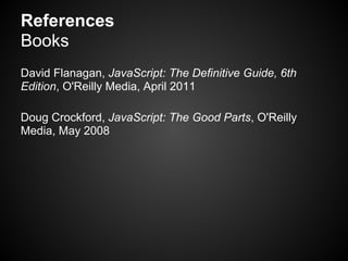 References
Books
David Flanagan, JavaScript: The Definitive Guide, 6th
Edition, O'Reilly Media, April 2011

Doug Crockford, JavaScript: The Good Parts, O'Reilly
Media, May 2008
 