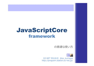 JavaScriptCore
framework	
EZ-‐‑‒NET  熊⾕谷友宏    @es_̲kumagai
http://program.station.ez-‐‑‒net.jp/
の普通な使い⽅方
 