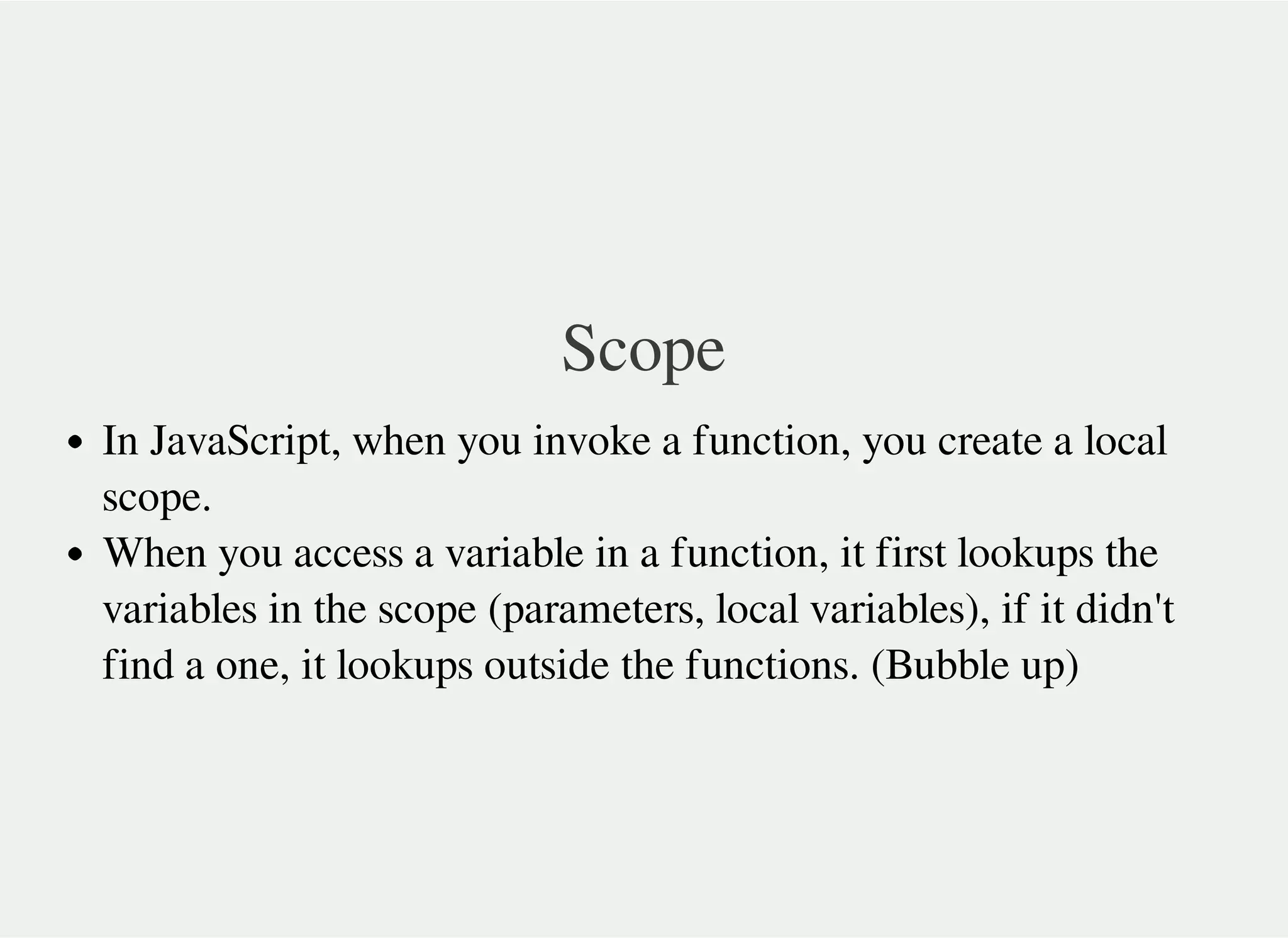 Scope
In JavaScript, when you invoke a function, you create a local
scope.
When you access a variable in a function, it first lookups the
variables in the scope (parameters, local variables), if it didn't
find a one, it lookups outside the functions. (Bubble up)
 