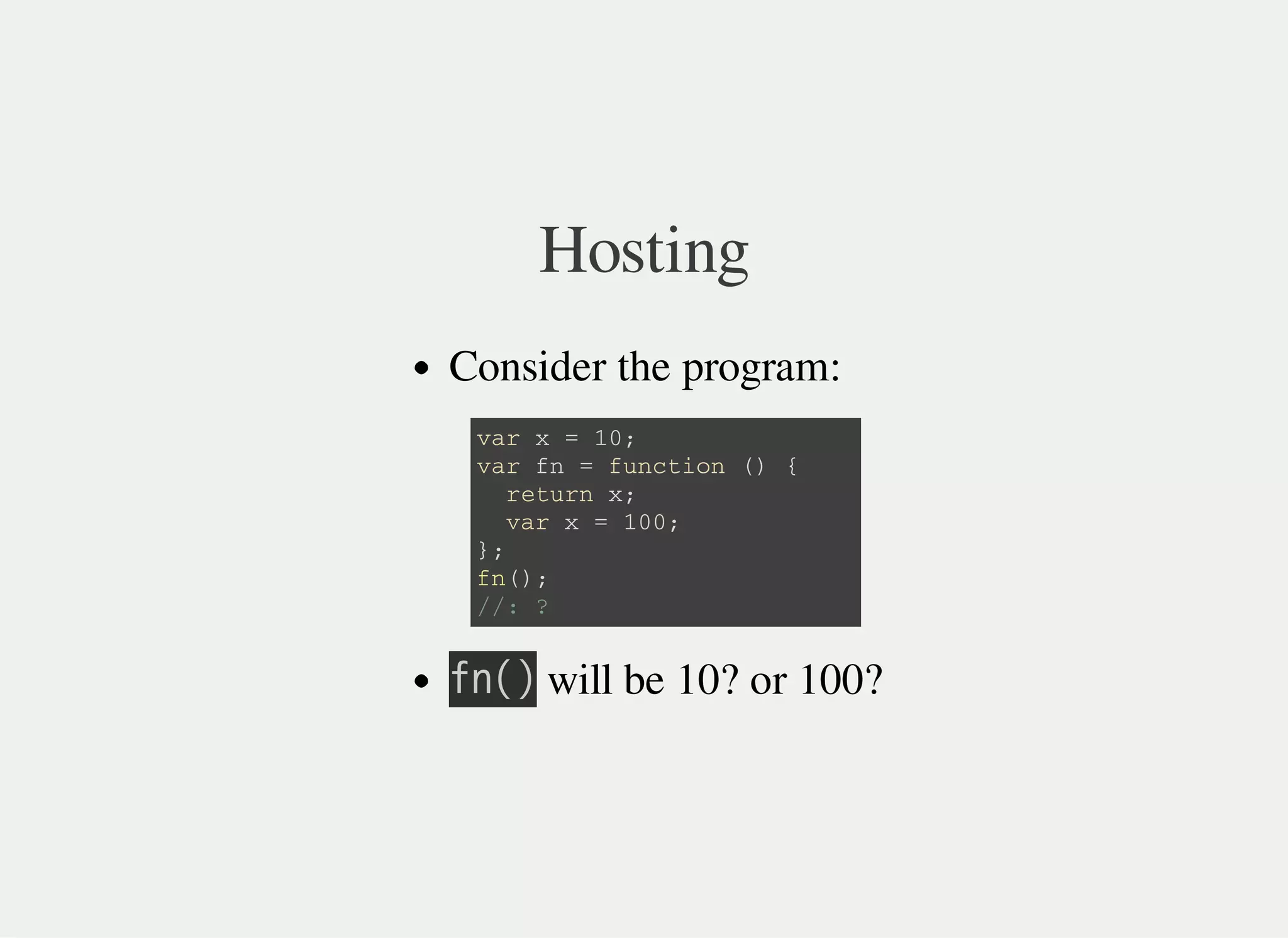 Hosting
Consider the program:
㫝㫥㫗㫘 will be 10? or 100?
v a r x = 1 0 ;
v a r f n = f u n c t i o n ( ) {
r e t u r n x ;
v a r x = 1 0 0 ;
} ;
f n ( ) ;
/ / : ?
 